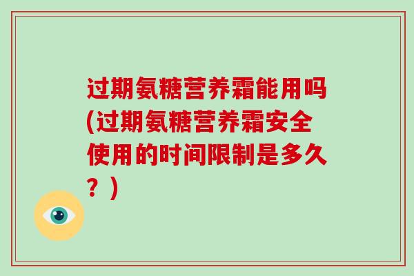 过期氨糖营养霜能用吗(过期氨糖营养霜安全使用的时间限制是多久？)