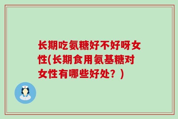 长期吃氨糖好不好呀女性(长期食用氨基糖对女性有哪些好处?) 长期吃氨糖好不好呀女性(长期食用氨基糖对女性有哪些好处?)