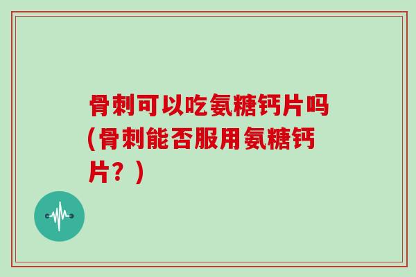 可以吃氨糖钙片吗(能否服用氨糖钙片?) 可以吃氨糖钙片吗(能否服用氨糖钙片?)