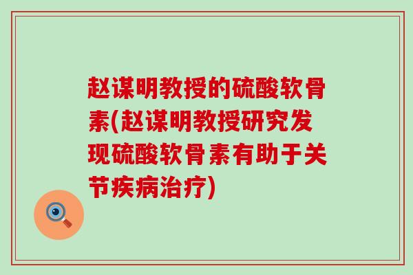 赵谋明教授的硫酸软骨素(赵谋明教授研究发现硫酸软骨素有助于关节) 赵谋明教授的硫酸软骨素(赵谋明教授研究发现硫酸软骨素有助于关节)