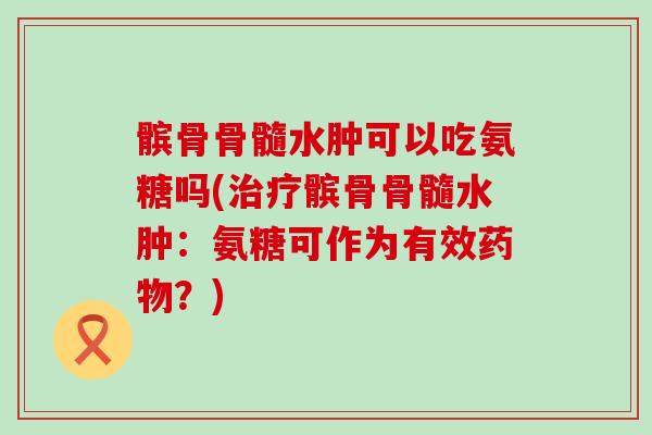 髌骨骨髓水肿可以吃氨糖吗(髌骨骨髓水肿：氨糖可作为有效？)