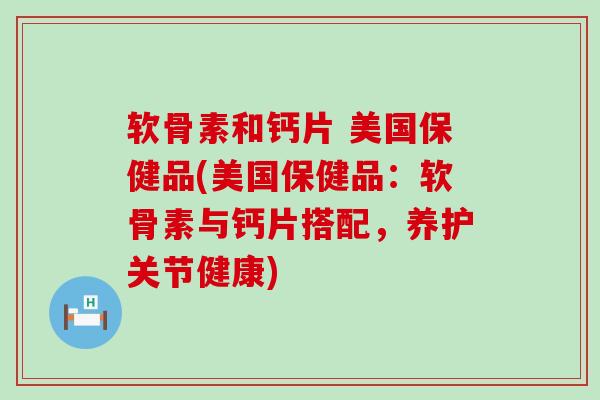 软骨素和钙片 美国保健品(美国保健品：软骨素与钙片搭配，养护关节健康)