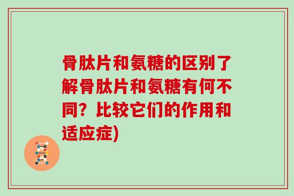 骨肽片和氨糖的区别了解骨肽片和氨糖有何不同?比较它们的作用和适应症) 骨肽片和氨糖的区别了解骨肽片和氨糖有何不同?比较它们的作用和适应症)