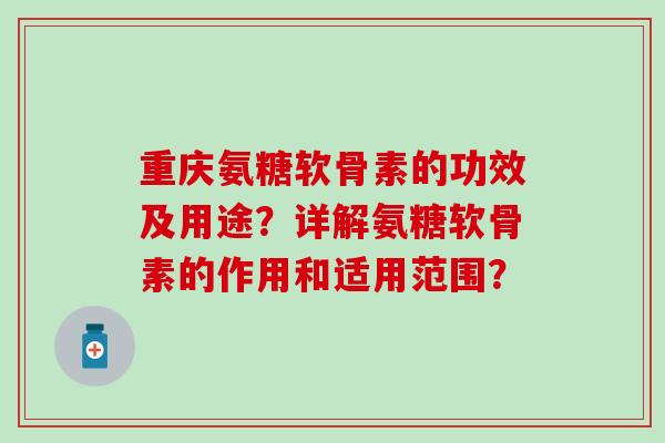 重庆氨糖软骨素的功效及用途?详解氨糖软骨素的作用和适用范围? 重庆氨糖软骨素的功效及用途?详解氨糖软骨素的作用和适用范围?