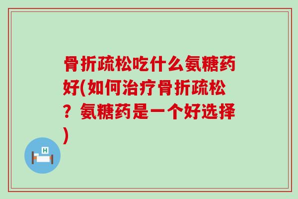 疏松吃什么氨糖药好(如何疏松？氨糖药是一个好选择)
