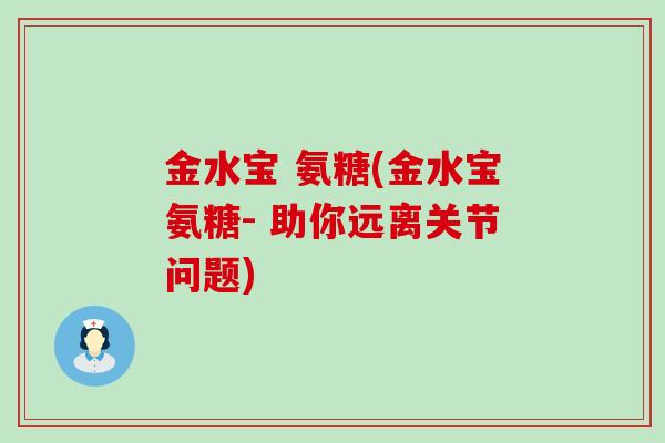 金水宝 氨糖(金水宝氨糖- 助你远离关节问题)