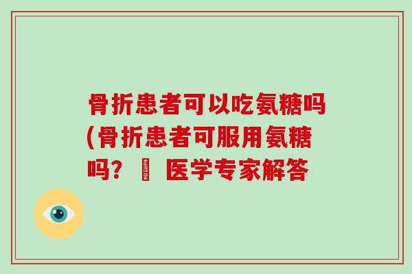 患者可以吃氨糖吗(患者可服用氨糖吗?– 医学专家解答 患者可以吃氨糖吗(患者可服用氨糖吗?– 医学专家解答
