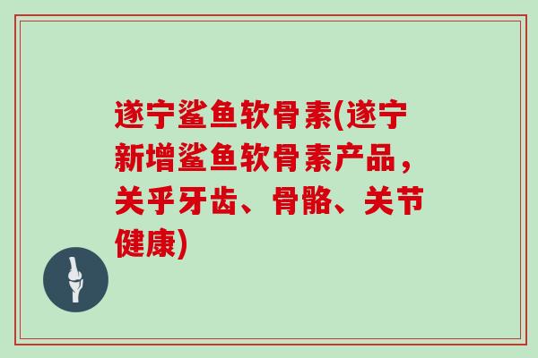遂宁鲨鱼软骨素(遂宁新增鲨鱼软骨素产品,关乎牙齿、骨骼、关节健康) 遂宁鲨鱼软骨素(遂宁新增鲨鱼软骨素产品,关乎牙齿、骨骼、关节健康)