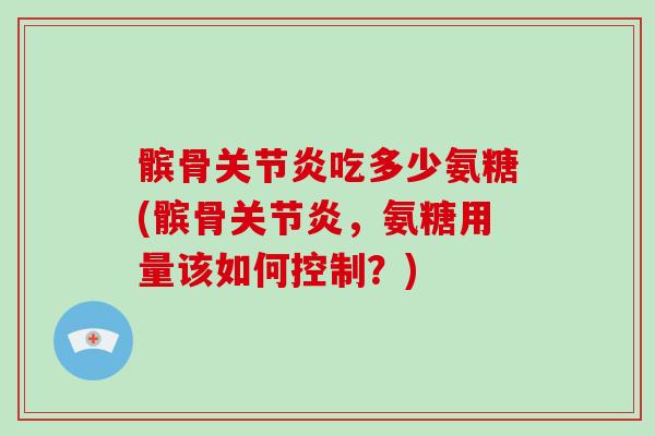 髌骨吃多少氨糖(髌骨,氨糖用量该如何控制?) 髌骨吃多少氨糖(髌骨,氨糖用量该如何控制?)