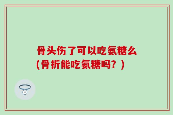 骨头伤了可以吃氨糖么(能吃氨糖吗?) 骨头伤了可以吃氨糖么(能吃氨糖吗?)