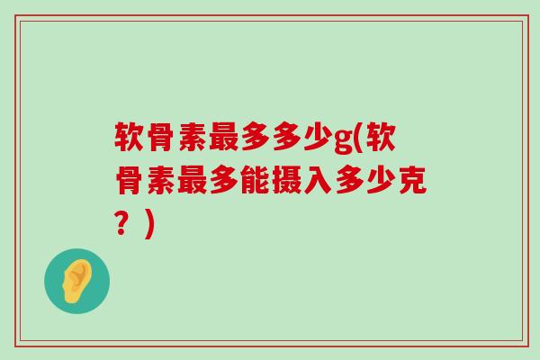 软骨素多多少g(软骨素多能摄入多少克？)