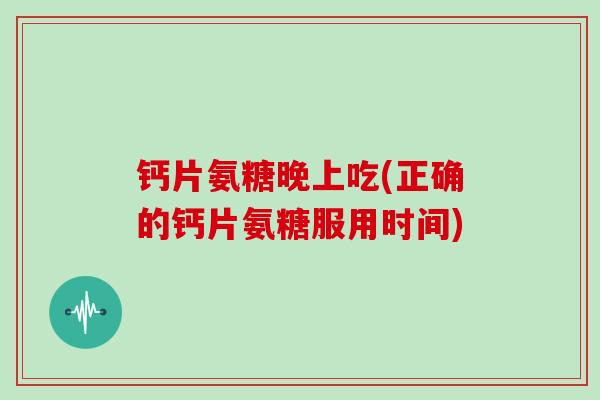 钙片氨糖晚上吃(正确的钙片氨糖服用时间) 钙片氨糖晚上吃(正确的钙片氨糖服用时间)
