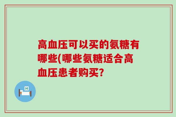 高可以买的氨糖有哪些(哪些氨糖适合高患者购买? 高可以买的氨糖有哪些(哪些氨糖适合高患者购买?