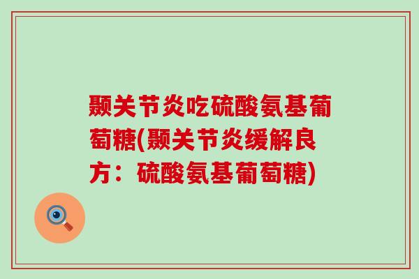 颞吃硫酸氨基葡萄糖(颞缓解良方:硫酸氨基葡萄糖) 颞吃硫酸氨基葡萄糖(颞缓解良方:硫酸氨基葡萄糖)