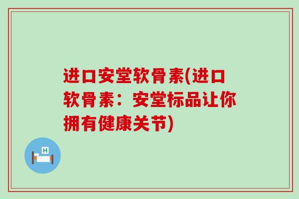 进口安堂软骨素(进口软骨素：安堂标品让你拥有健康关节)