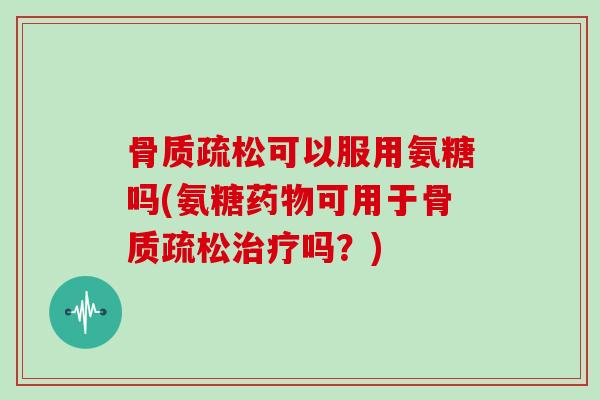 可以服用氨糖吗(氨糖可用于吗?) 可以服用氨糖吗(氨糖可用于吗?)