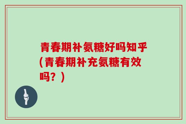 青春期补氨糖好吗知乎(青春期补充氨糖有效吗?) 青春期补氨糖好吗知乎(青春期补充氨糖有效吗?)