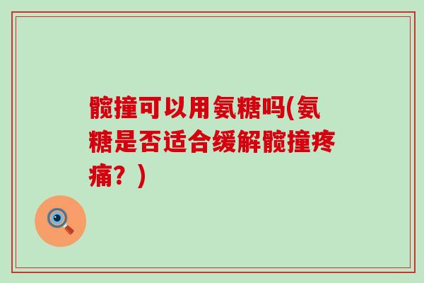 髋撞可以用氨糖吗(氨糖是否适合缓解髋撞？)