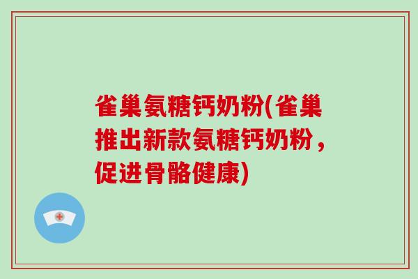 雀巢氨糖钙奶粉(雀巢推出新款氨糖钙奶粉，促进骨骼健康)