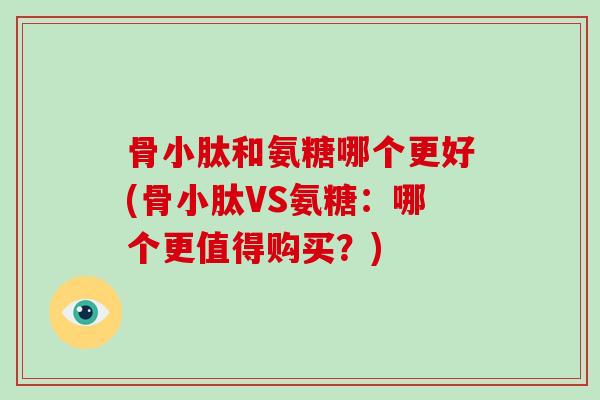 骨小肽和氨糖哪个更好(骨小肽VS氨糖:哪个更值得购买?) 骨小肽和氨糖哪个更好(骨小肽VS氨糖:哪个更值得购买?)