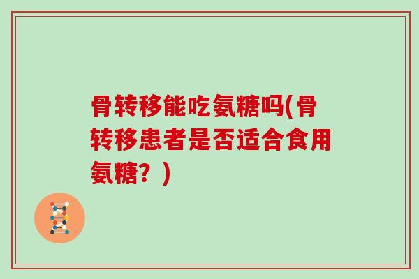 骨转移能吃氨糖吗(骨转移患者是否适合食用氨糖?) 骨转移能吃氨糖吗(骨转移患者是否适合食用氨糖?)