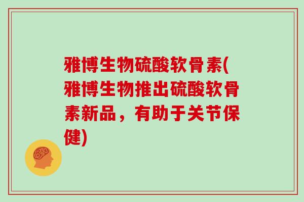 雅博生物硫酸软骨素(雅博生物推出硫酸软骨素新品,有助于关节保健) 雅博生物硫酸软骨素(雅博生物推出硫酸软骨素新品,有助于关节保健)