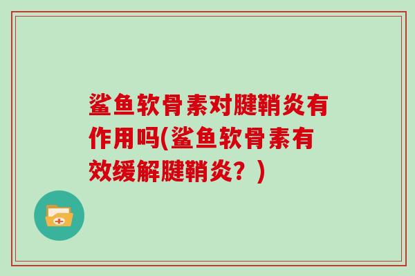鲨鱼软骨素对腱鞘炎有作用吗(鲨鱼软骨素有效缓解腱鞘炎?) 鲨鱼软骨素对腱鞘炎有作用吗(鲨鱼软骨素有效缓解腱鞘炎?)