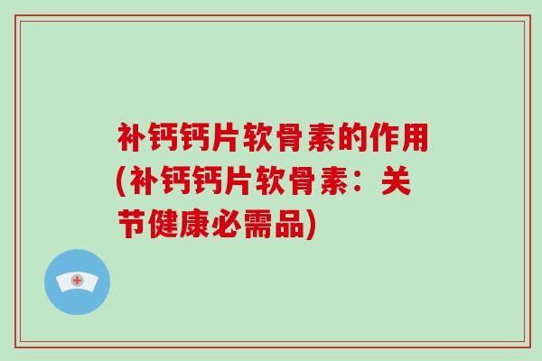 补钙钙片软骨素的作用(补钙钙片软骨素：关节健康必需品)