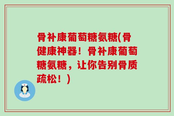 骨补康葡萄糖氨糖(骨健康神器！骨补康葡萄糖氨糖，让你告别！)
