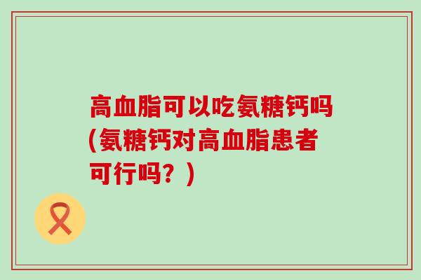 高可以吃氨糖钙吗(氨糖钙对高患者可行吗？)
