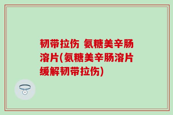 韧带拉伤 氨糖美辛肠溶片(氨糖美辛肠溶片缓解韧带拉伤) 韧带拉伤 氨糖美辛肠溶片(氨糖美辛肠溶片缓解韧带拉伤)