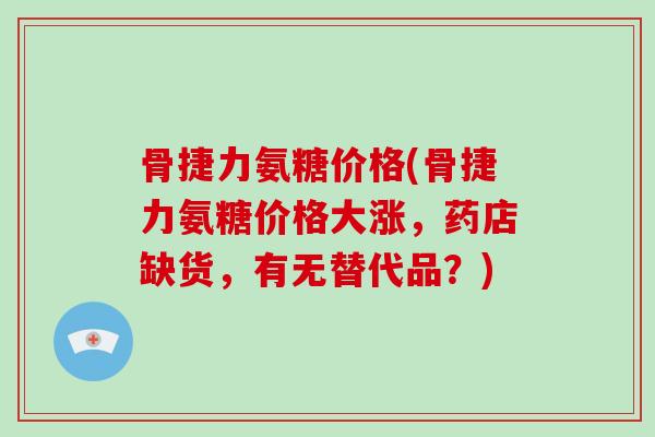 骨捷力氨糖价格(骨捷力氨糖价格大涨，药店缺货，有无替代品？)
