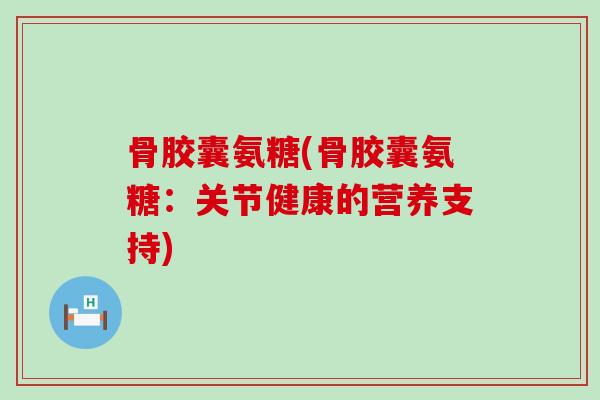 骨胶囊氨糖(骨胶囊氨糖：关节健康的营养支持)