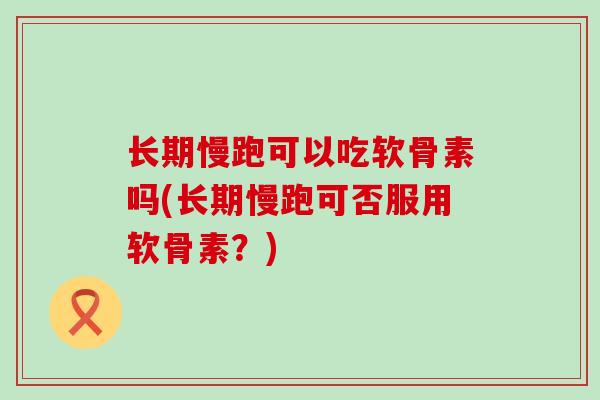长期慢跑可以吃软骨素吗(长期慢跑可否服用软骨素?) 长期慢跑可以吃软骨素吗(长期慢跑可否服用软骨素?)