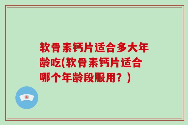 软骨素钙片适合多大年龄吃(软骨素钙片适合哪个年龄段服用？)