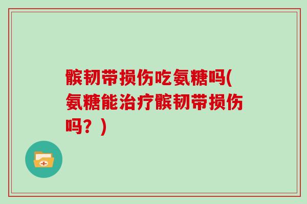 髌韧带损伤吃氨糖吗(氨糖能髌韧带损伤吗?) 髌韧带损伤吃氨糖吗(氨糖能髌韧带损伤吗?)