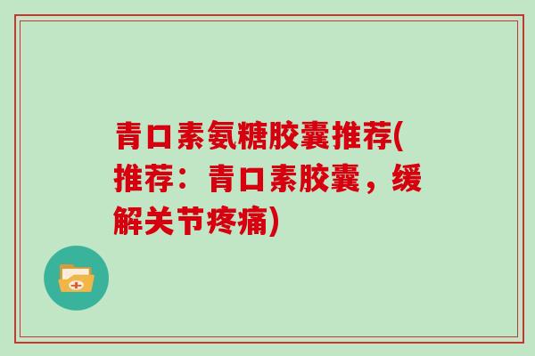 青口素氨糖胶囊推荐(推荐:青口素胶囊,缓解关节) 青口素氨糖胶囊推荐(推荐:青口素胶囊,缓解关节)