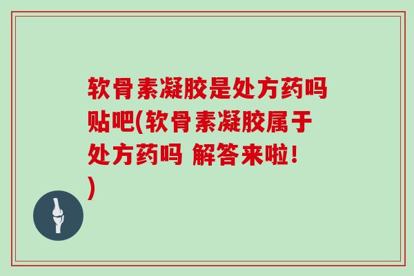 软骨素凝胶是处方药吗贴吧(软骨素凝胶属于处方药吗 解答来啦!) 软骨素凝胶是处方药吗贴吧(软骨素凝胶属于处方药吗 解答来啦!)