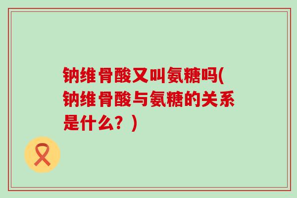 钠维骨酸又叫氨糖吗(钠维骨酸与氨糖的关系是什么？)