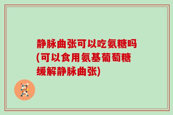 静脉曲张可以吃氨糖吗(可以食用氨基葡萄糖缓解静脉曲张) 静脉曲张可以吃氨糖吗(可以食用氨基葡萄糖缓解静脉曲张)
