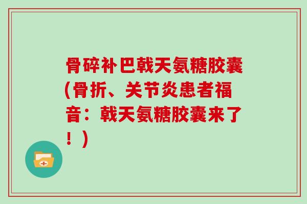 骨碎补巴戟天氨糖胶囊(、患者福音：戟天氨糖胶囊来了！)