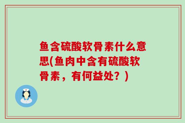 鱼含硫酸软骨素什么意思(鱼肉中含有硫酸软骨素,有何益处?) 鱼含硫酸软骨素什么意思(鱼肉中含有硫酸软骨素,有何益处?)