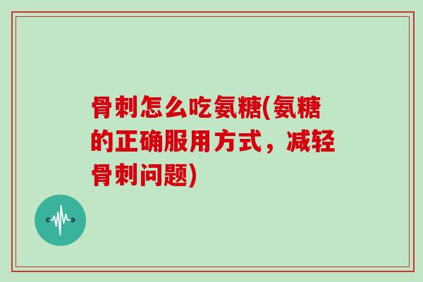 怎么吃氨糖(氨糖的正确服用方式，减轻问题)