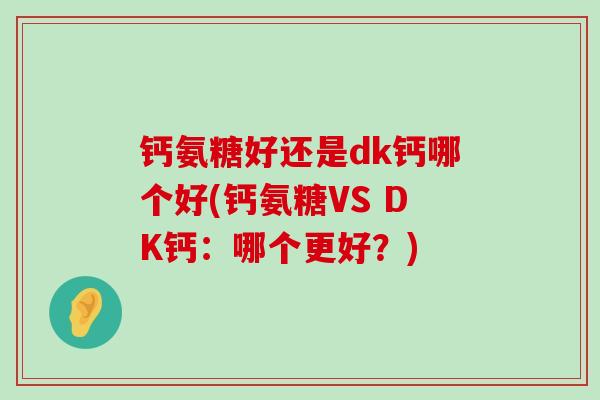 钙氨糖好还是dk钙哪个好(钙氨糖VS DK钙:哪个更好?) 钙氨糖好还是dk钙哪个好(钙氨糖VS DK钙:哪个更好?)
