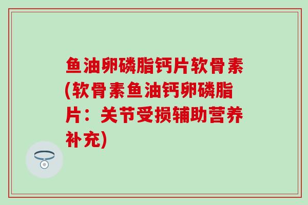 鱼油卵磷脂钙片软骨素(软骨素鱼油钙卵磷脂片:关节受损辅助营养补充) 鱼油卵磷脂钙片软骨素(软骨素鱼油钙卵磷脂片:关节受损辅助营养补充)