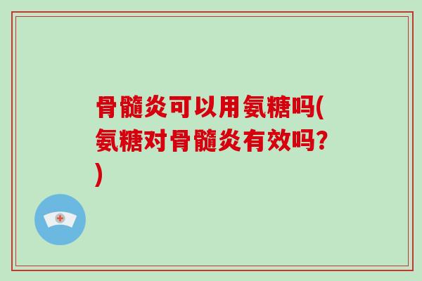 骨髓炎可以用氨糖吗(氨糖对骨髓炎有效吗?) 骨髓炎可以用氨糖吗(氨糖对骨髓炎有效吗?)