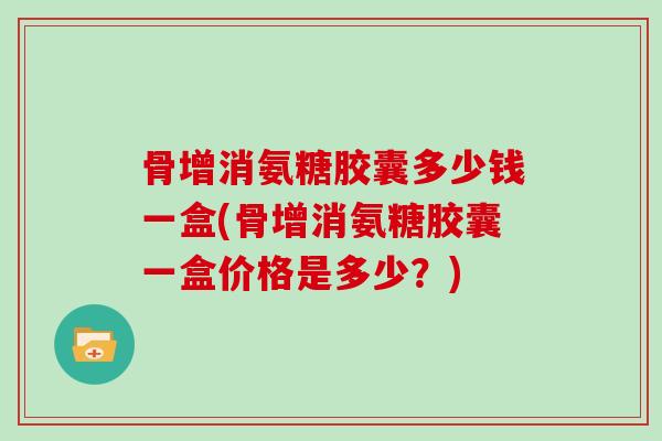 骨增消氨糖胶囊多少钱一盒(骨增消氨糖胶囊一盒价格是多少?) 骨增消氨糖胶囊多少钱一盒(骨增消氨糖胶囊一盒价格是多少?)