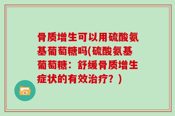 可以用硫酸氨基葡萄糖吗(硫酸氨基葡萄糖:舒缓症状的有效?) 可以用硫酸氨基葡萄糖吗(硫酸氨基葡萄糖:舒缓症状的有效?)