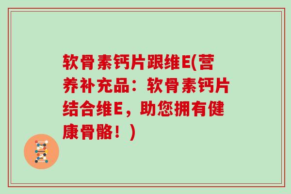 软骨素钙片跟维E(营养补充品:软骨素钙片结合维E,助您拥有健康骨骼!) 软骨素钙片跟维E(营养补充品:软骨素钙片结合维E,助您拥有健康骨骼!)