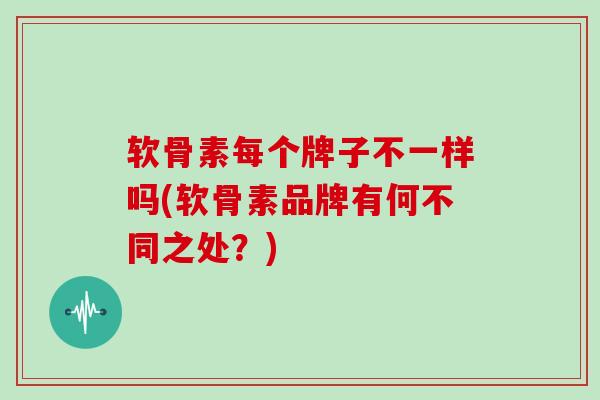 软骨素每个牌子不一样吗(软骨素品牌有何不同之处?) 软骨素每个牌子不一样吗(软骨素品牌有何不同之处?)